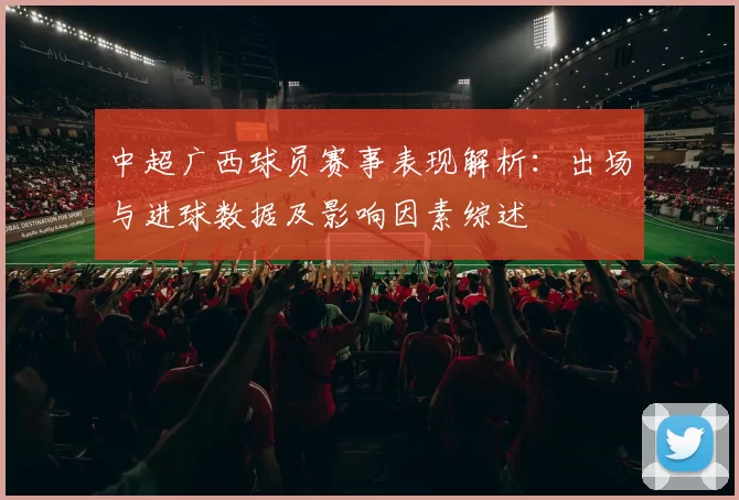 中超广西球员赛事表现解析：出场与进球数据及影响因素综述