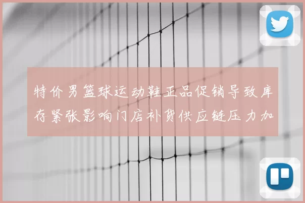 特价男篮球运动鞋正品促销导致库存紧张影响门店补货供应链压力加剧