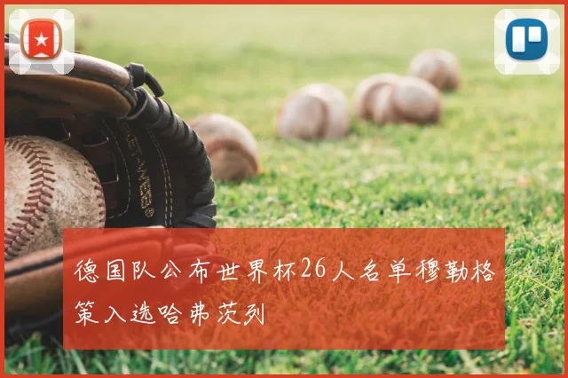 德国队公布世界杯26人名单穆勒格策入选哈弗茨列