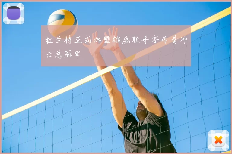 杜兰特正式加盟雄鹿联手字母哥冲击总冠军