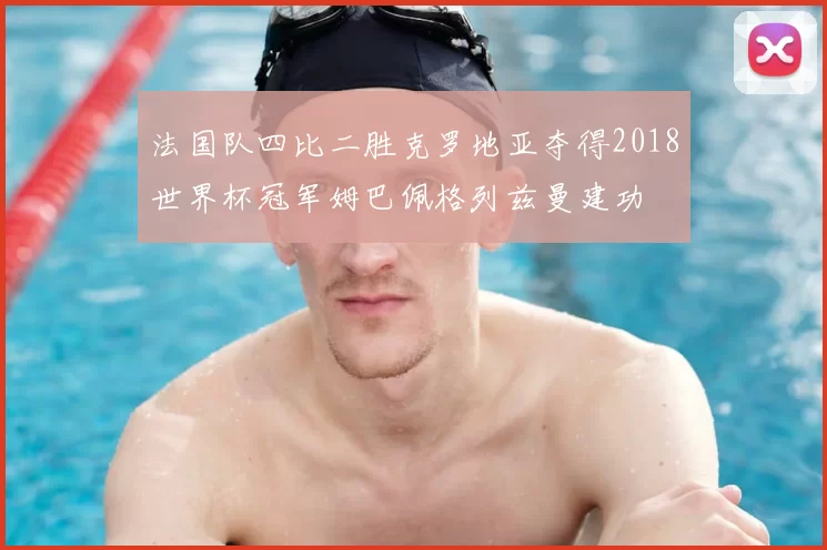 法国队四比二胜克罗地亚夺得2018世界杯冠军姆巴佩格列兹曼建功