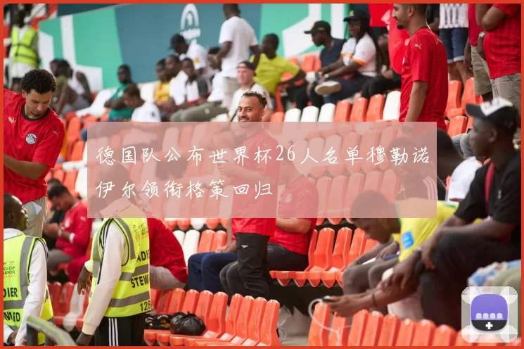 德国队公布世界杯26人名单穆勒诺伊尔领衔格策回归