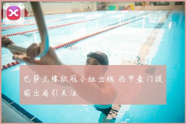 巴萨无缘欧冠小组出线 西甲豪门提前出局引关注