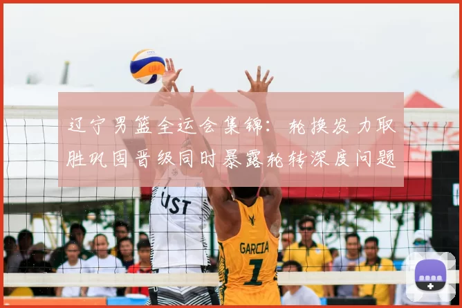 辽宁男篮全运会集锦:轮换发力取胜巩固晋级同时暴露轮转深度问题