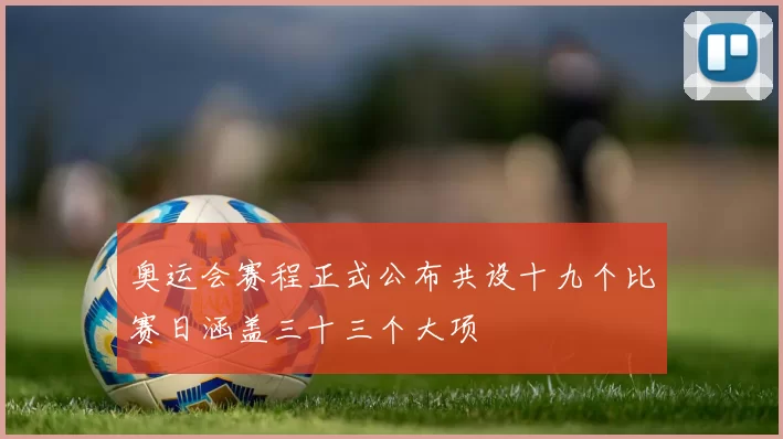 奥运会赛程正式公布共设十九个比赛日涵盖三十三个大项