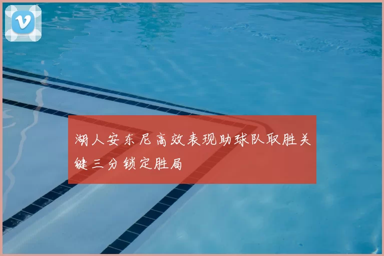 湖人安东尼高效表现助球队取胜关键三分锁定胜局