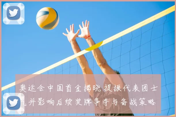 奥运会中国首金揭晓 提振代表团士气并影响后续奖牌争夺与备战策略