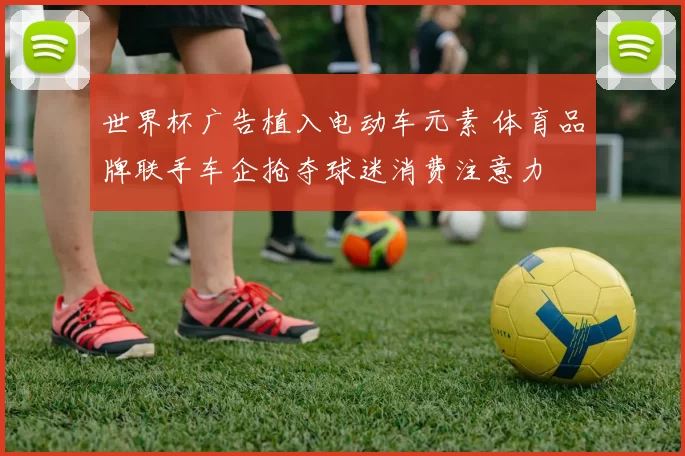 世界杯广告植入电动车元素 体育品牌联手车企抢夺球迷消费注意力
