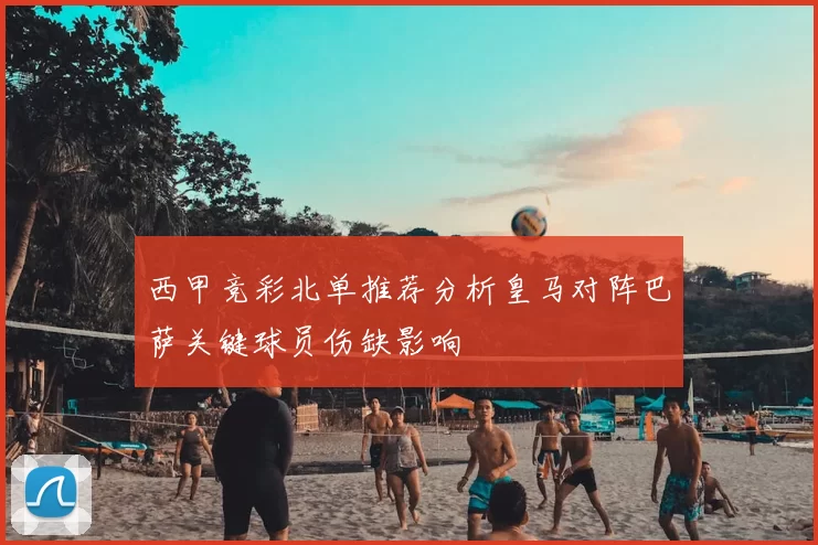 西甲竞彩北单推荐分析皇马对阵巴萨关键球员伤缺影响