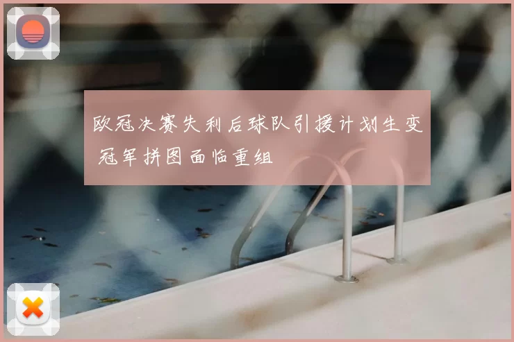 欧冠决赛失利后球队引援计划生变 冠军拼图面临重组