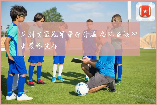 亚洲女篮冠军争夺升温 各队备战冲击最终奖杯