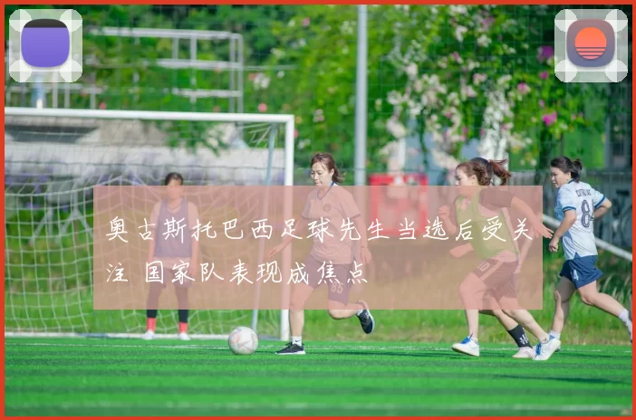 奥古斯托巴西足球先生当选后受关注 国家队表现成焦点