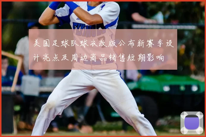 美国足球队球衣改版公布新赛季设计亮点及周边商品销售短期影响