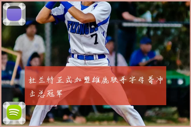 杜兰特正式加盟雄鹿联手字母哥冲击总冠军