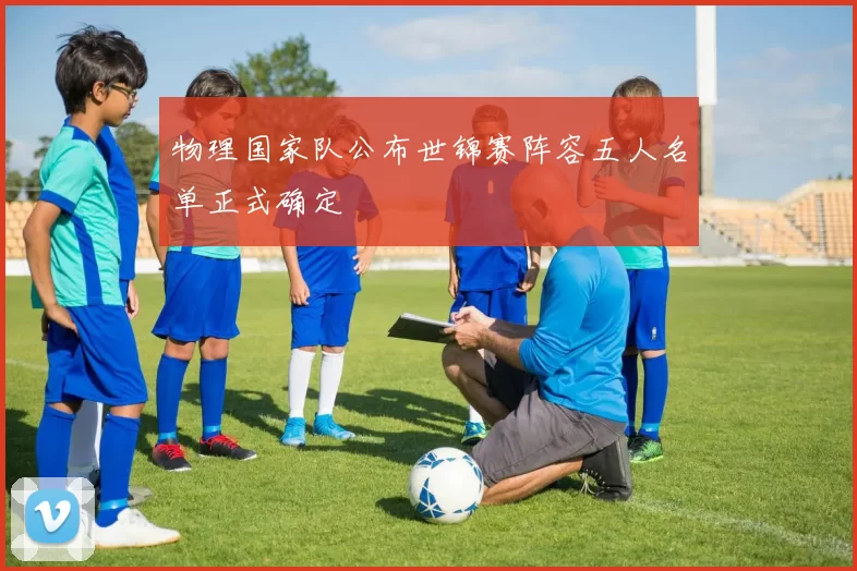 物理国家队公布世锦赛阵容五人名单正式确定