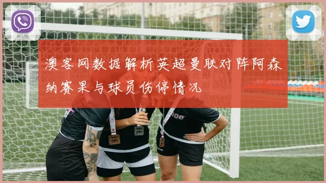 澳客网数据解析英超曼联对阵阿森纳赛果与球员伤停情况