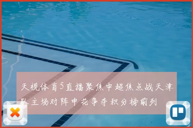 天视体育5直播聚焦中超焦点战天津队主场对阵申花争夺积分榜前列