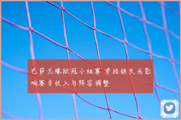 巴萨无缘欧冠小组赛 资格缺失或影响赛季收入与阵容调整