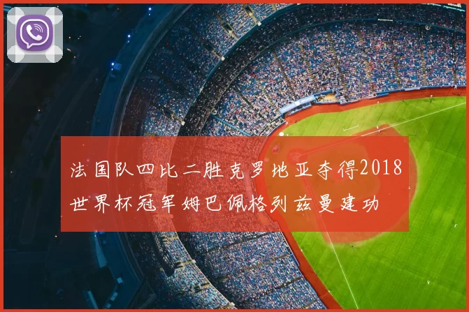 法国队四比二胜克罗地亚夺得2018世界杯冠军姆巴佩格列兹曼建功