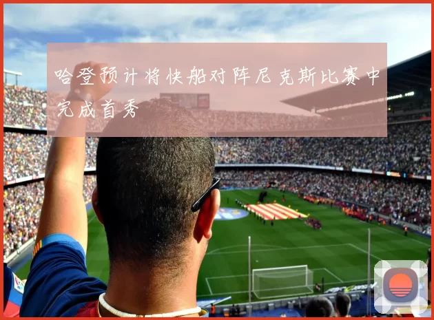 哈登预计将快船对阵尼克斯比赛中完成首秀