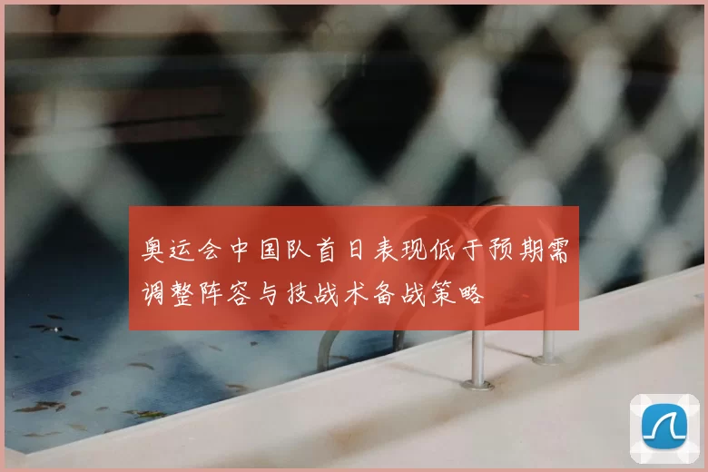 奥运会中国队首日表现低于预期需调整阵容与技战术备战策略