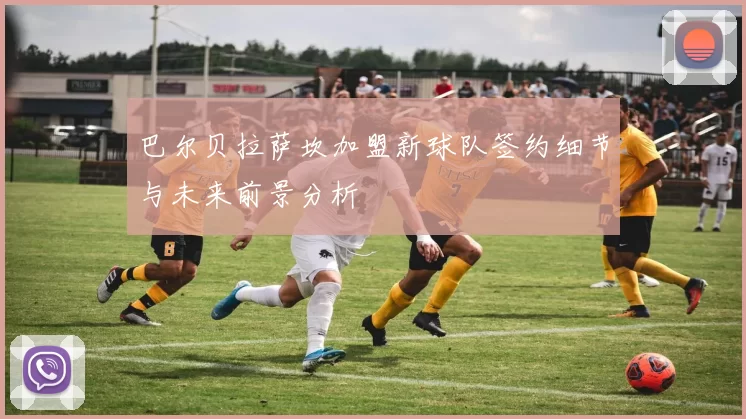 巴尔贝拉萨坎加盟新球队签约细节与未来前景分析
