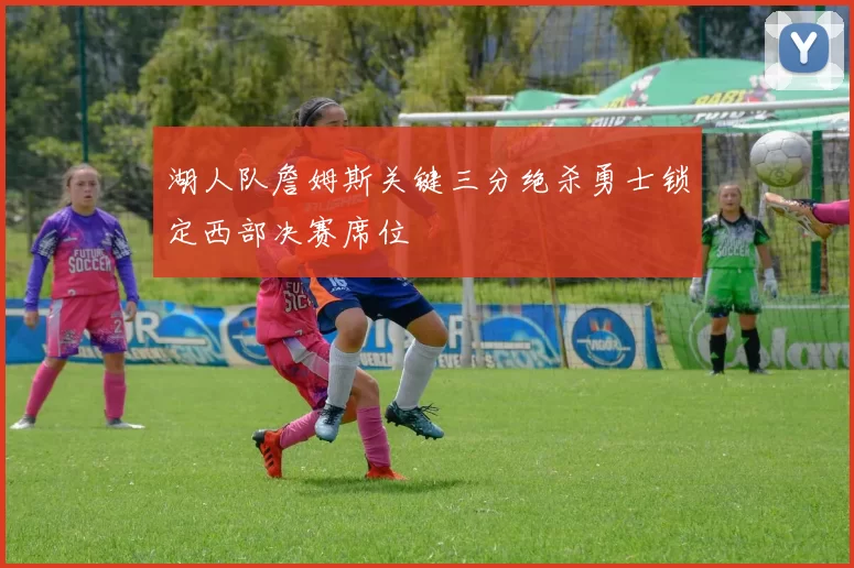 湖人队詹姆斯关键三分绝杀勇士锁定西部决赛席位