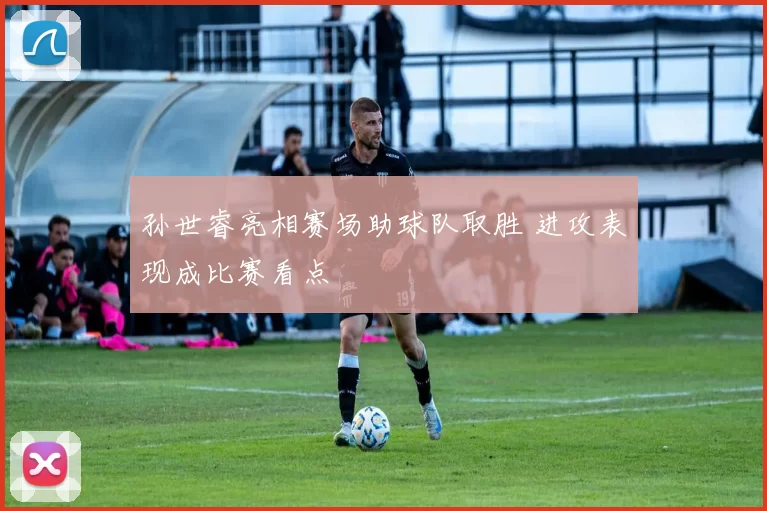 孙世睿亮相赛场助球队取胜 进攻表现成比赛看点