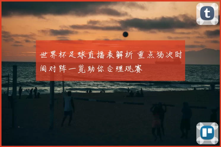 世界杯足球直播表解析 重点场次时间对阵一览助你合理观赛